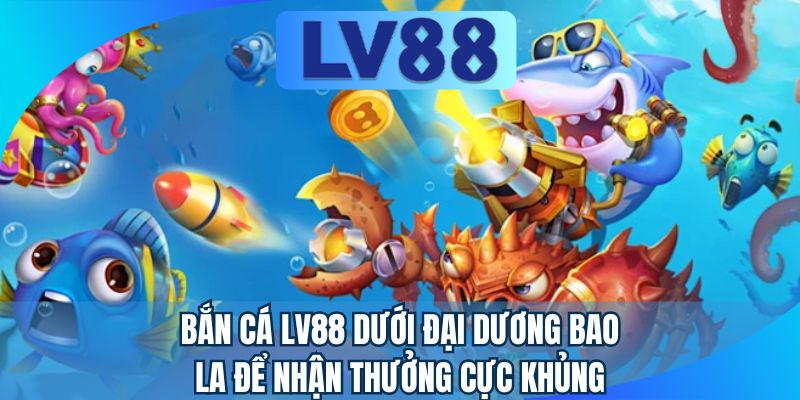 Bắn cá LV88 dưới đại dương bao la để nhận thưởng cực khủng